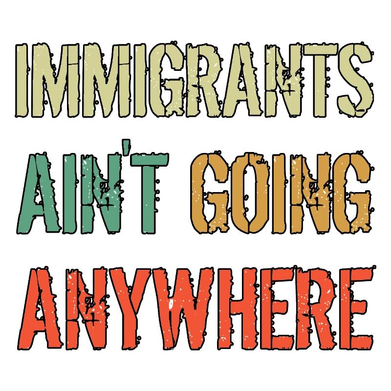 IMMIGRANTS AIN'T GOING ANYWHERE Immigranten Rechte