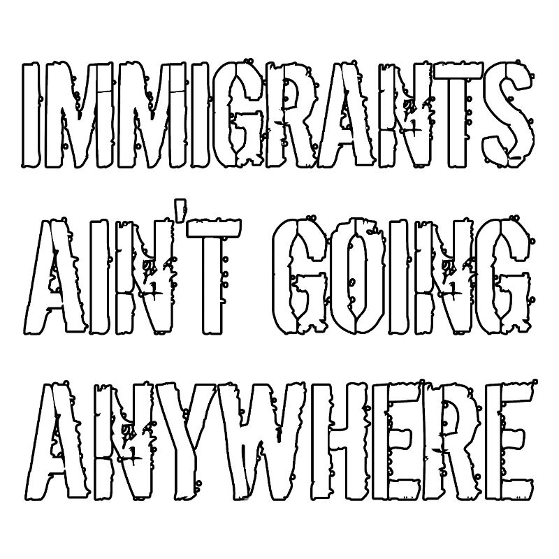 IMMIGRANTS AIN'T GOING ANYWHERE Immigranten Rechte