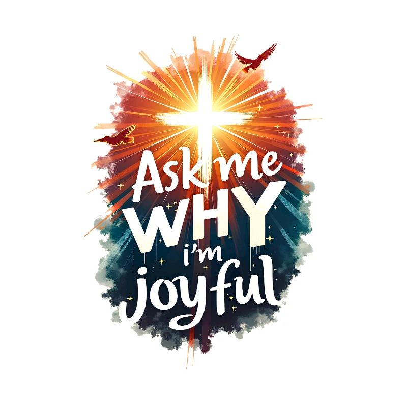 Ask me why I am joyful