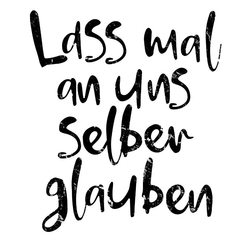 Lass mal an uns selber glauben.