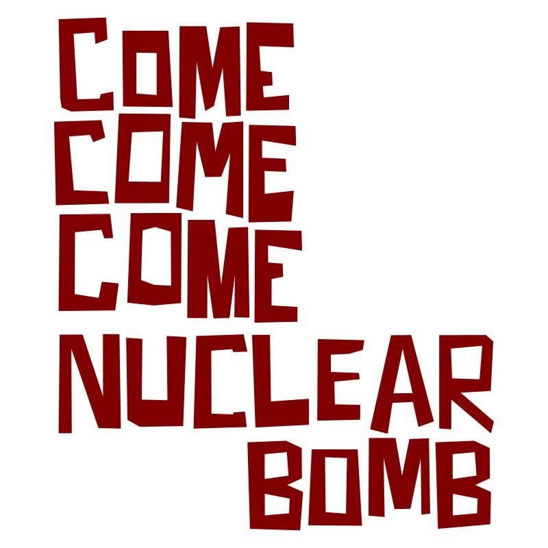 Come come come nuclear bomb