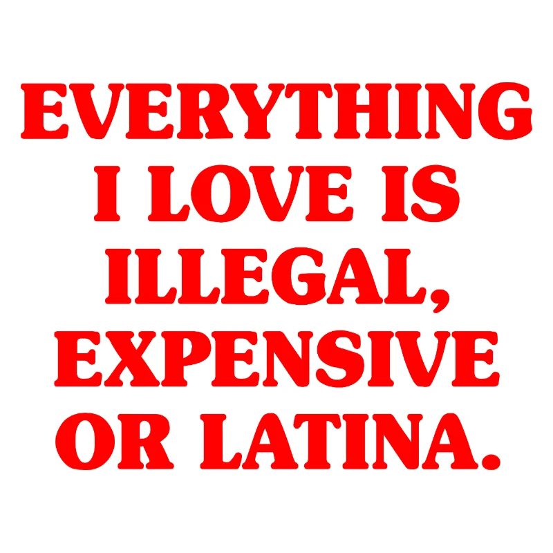 Everything I Love Is Illegal Expensive Or Latina