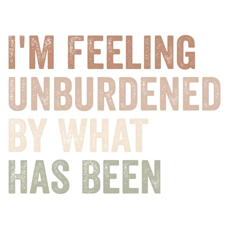 I'm feeling unburdened by what has been