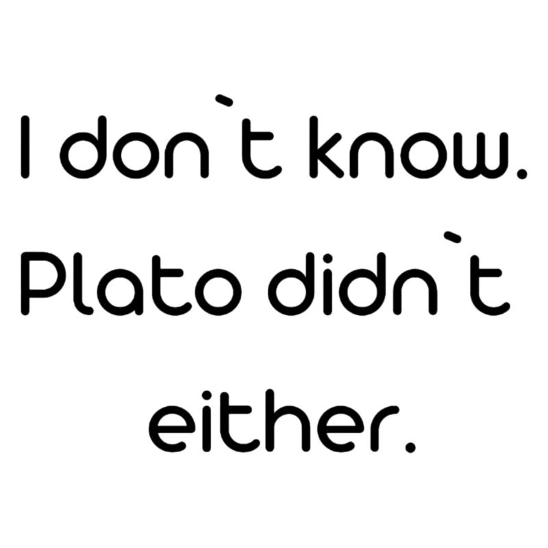 i dont know, Plato didn't either