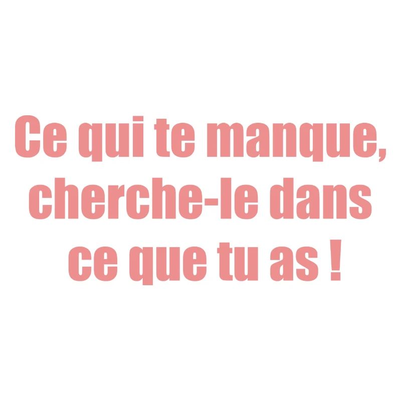 Ce qui te manque cherche le dans ce que tu as !