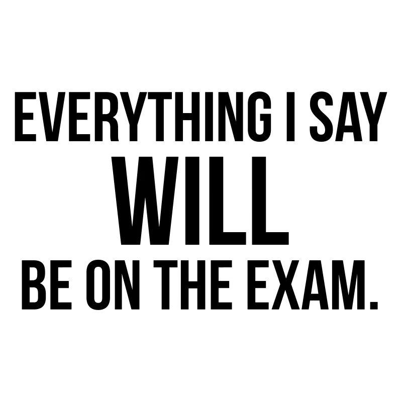 EVERYTHING I SAY WILL BE ON THE EXAM