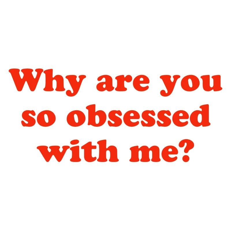 Why are you so obsessed with me?
