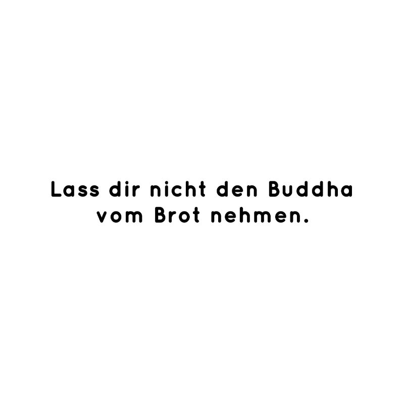 Lass dir nicht den Buddha vom Brot nehmen.