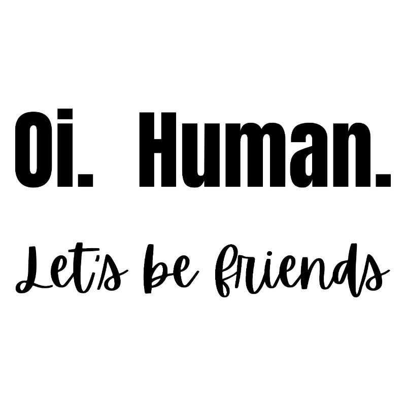 Oi. Human. Let's be friends!