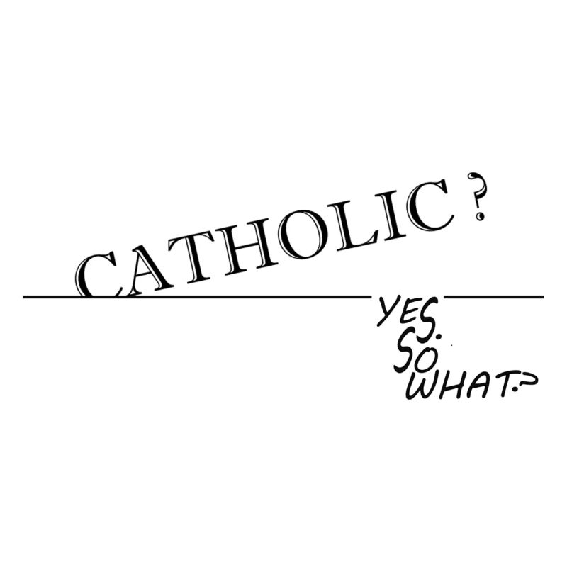 CATHOLIC? YES. SO WHAT?
