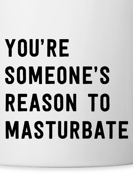 You're Someone's Reason To Masturbate