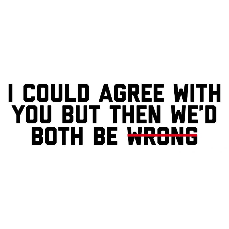 I Could Agree With You Funny