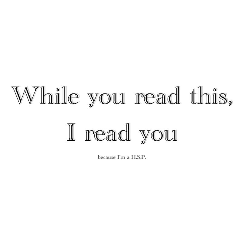 While you read this, I read you because I'm a HSP