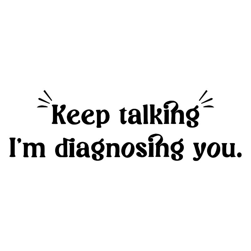 Keep talking...I'm diagnosing you