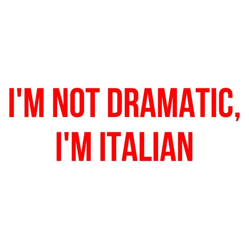I'm not dramatic, I'm Italian