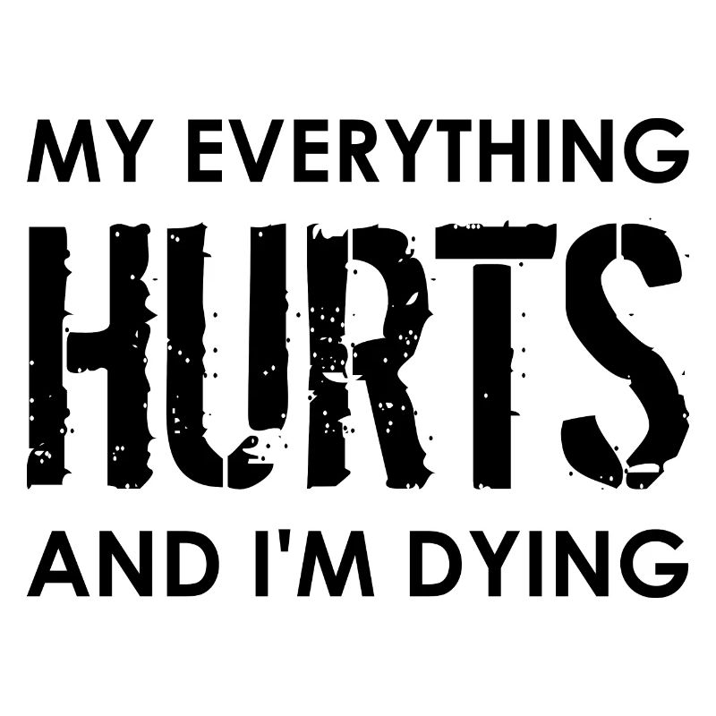 MY EVERYTHING HURTS AND I'M DYING Everything hurts