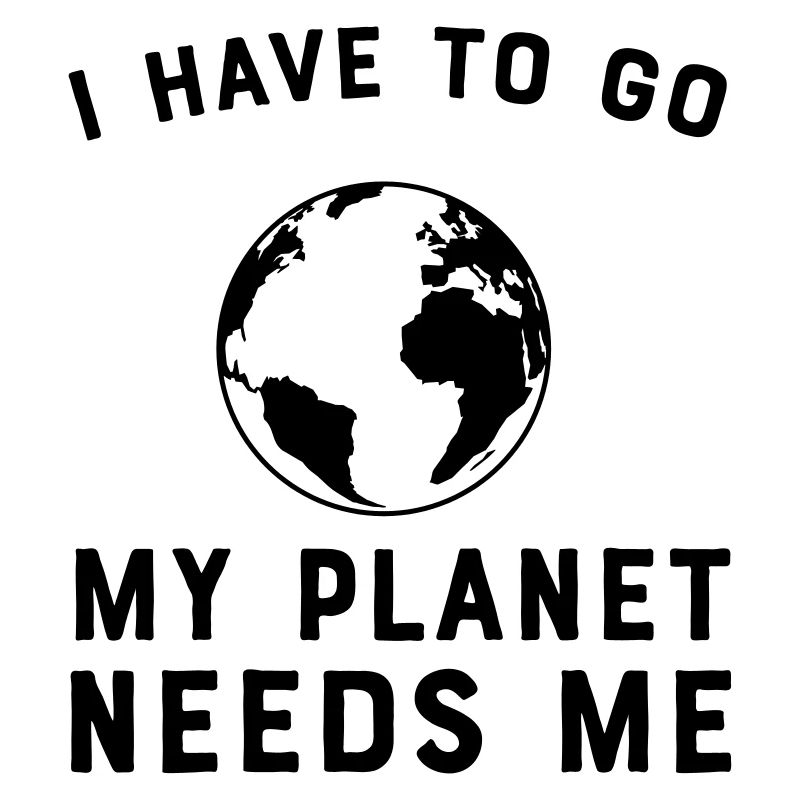 I Have To Go My Planet Needs Me
