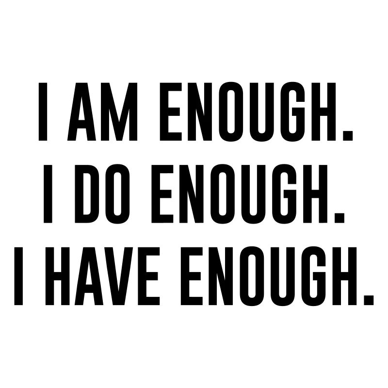 I AM ENOUGH , I DO ENOUGH , I HAVE ENOUGH