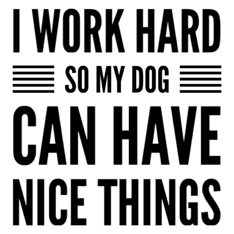 I Work Hard So My Dog Can Have Nice Things