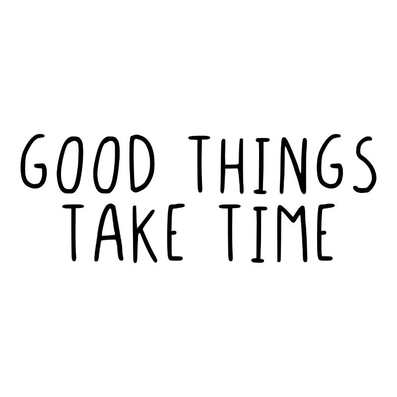 Good things take time