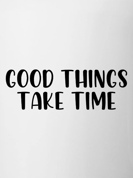 Good things take time