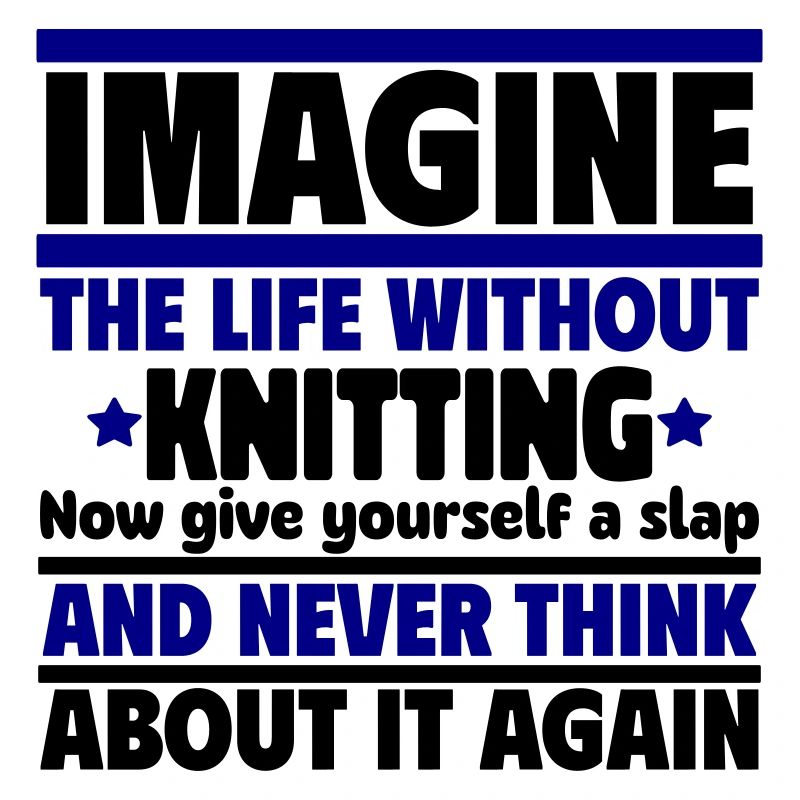 Imagine a life without knitting