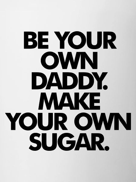 BE YOUR OWN SUGAR DADDY