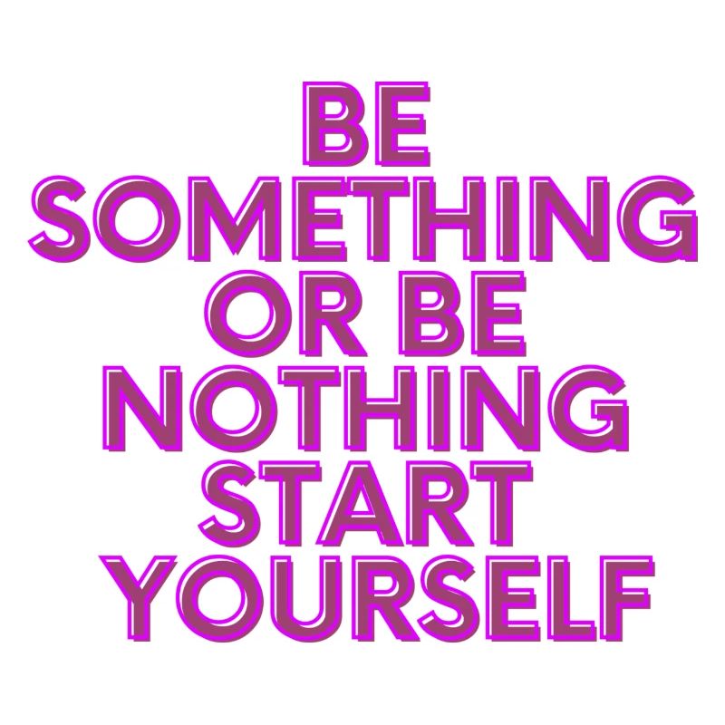 BE SOMETHING OR BE NOTHING START YOURSELF
