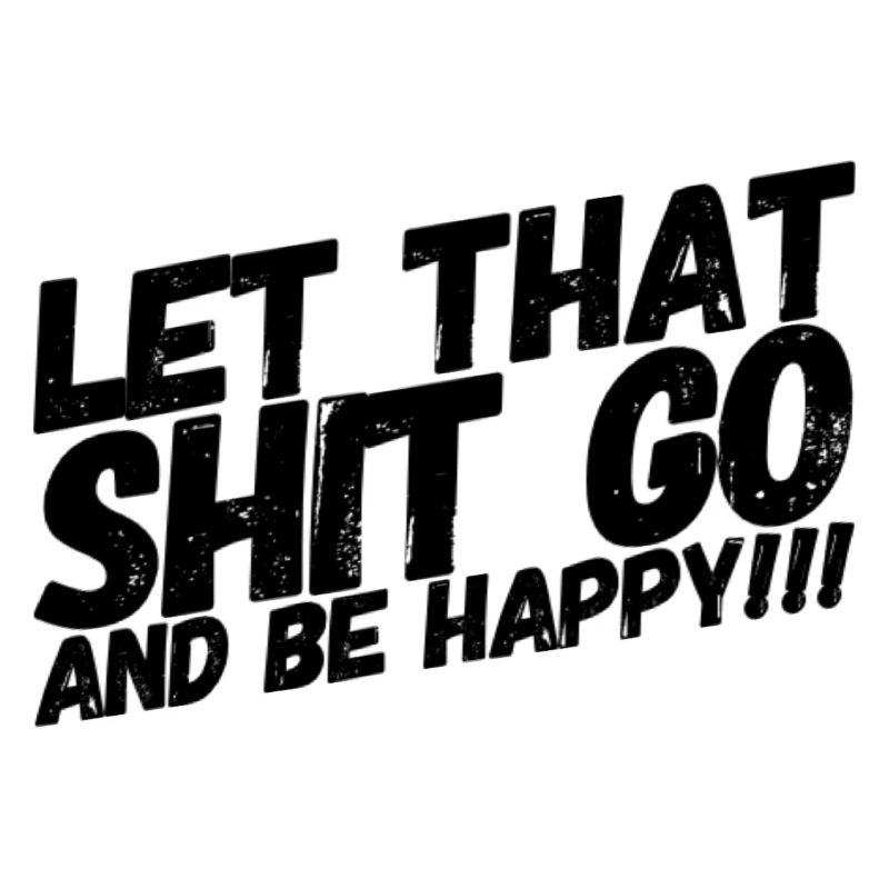 LET THAT SHIT GO AND BE HAPPY
