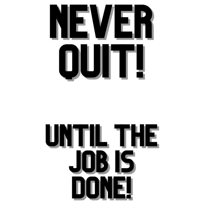 NEVER QUIT UNTIL THE JOB IS DONE