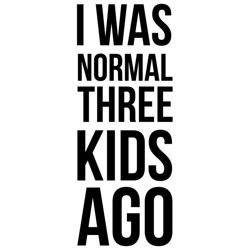 I was normal three kids ago
