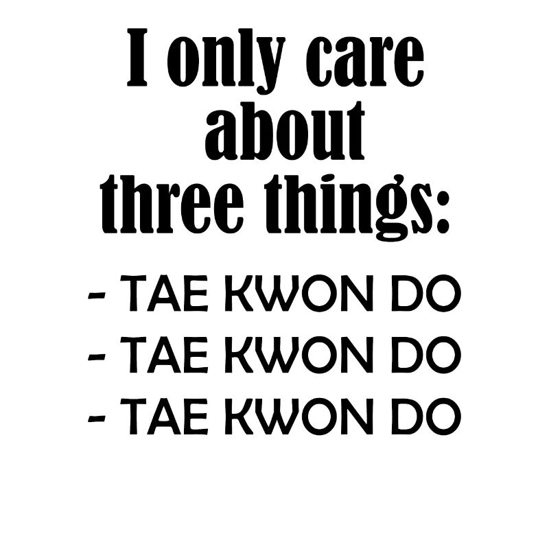 I only care about TAE KWON DO