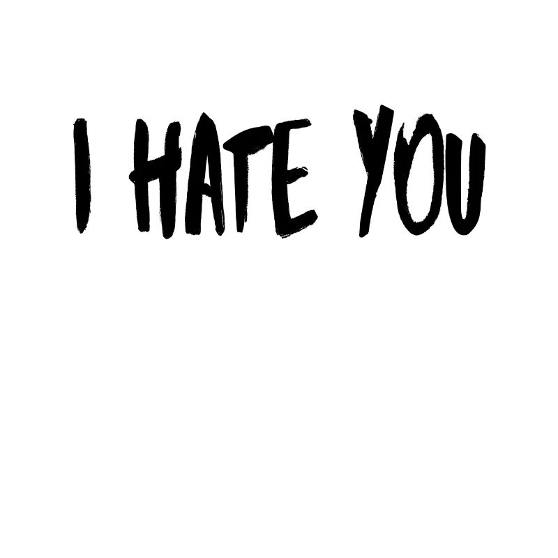 I hate you