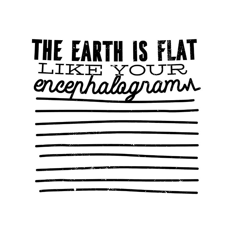 The earth is flat like your encephalogram