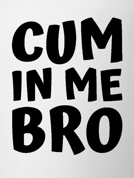 Cum in me bro