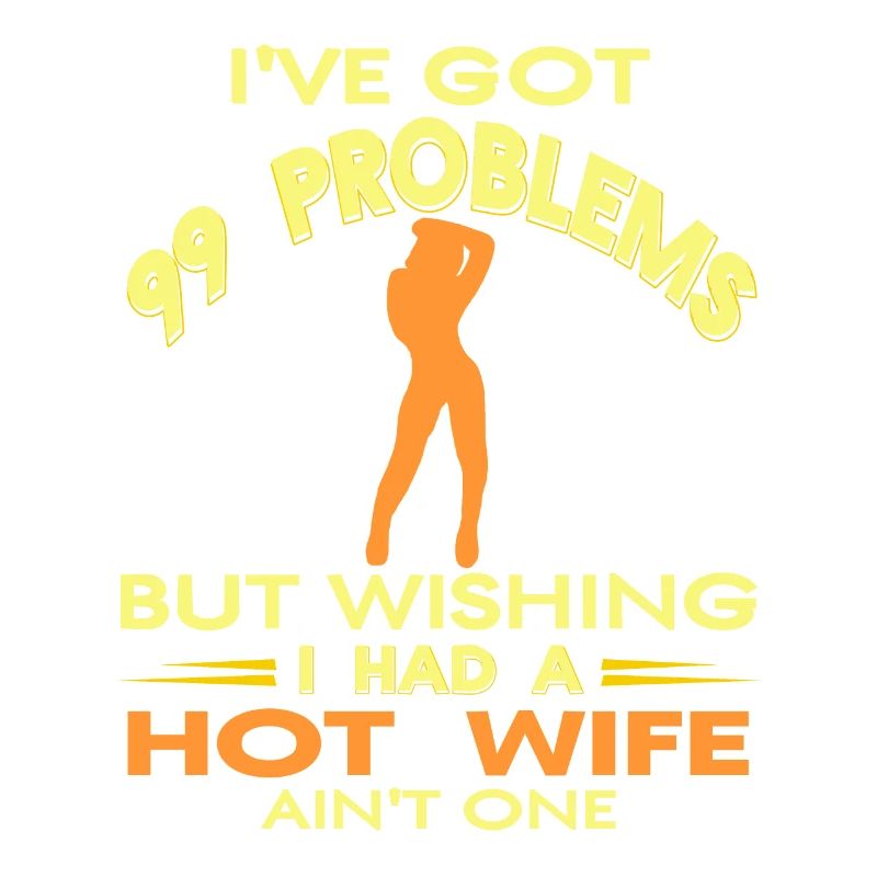 I've Got 99 Problems Bit Wishing I Had A Hot Wife