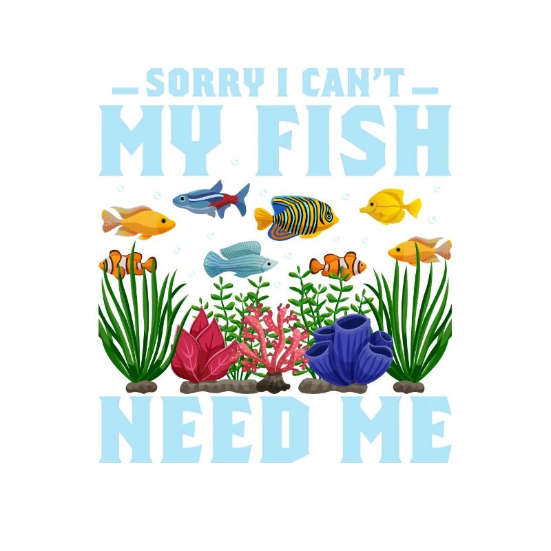 Sorry I Can't My Fish Need Me Aquarium Owner Fish