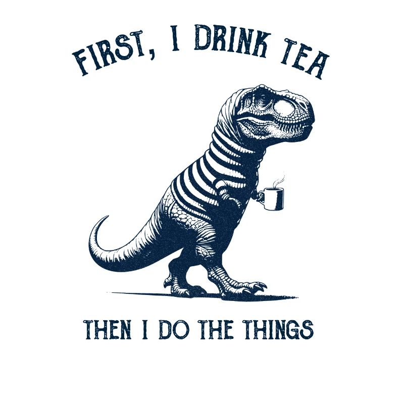 First I drink Tea, then I do the Things Tea-Rex