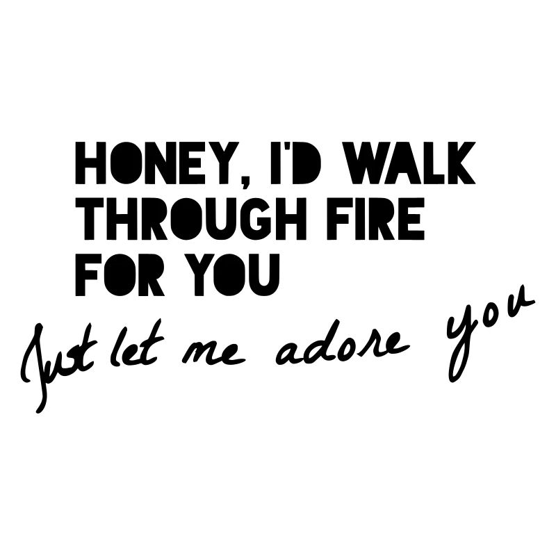 HONEY, I'D WALK THROUGH FIRE FOR YOU...