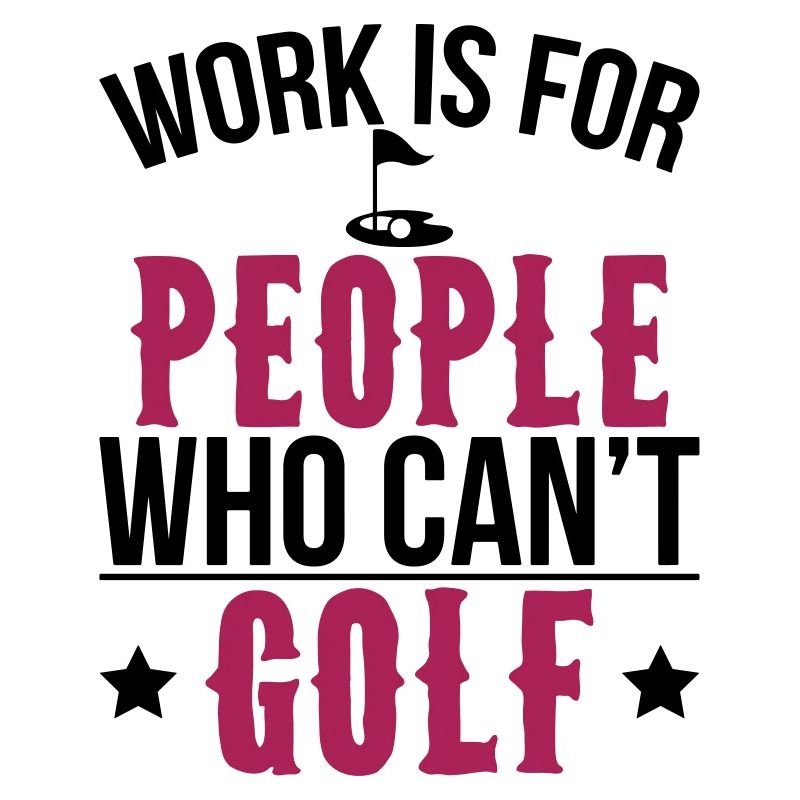 Work is for people who can't golf