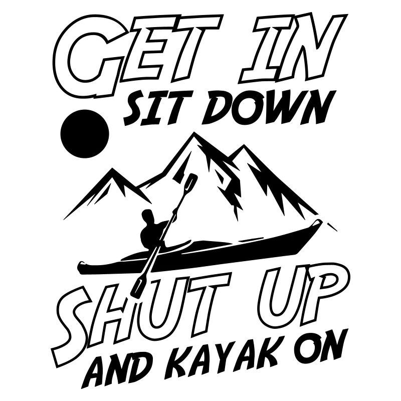 Get In Sit Down Shut Up And Kayak On