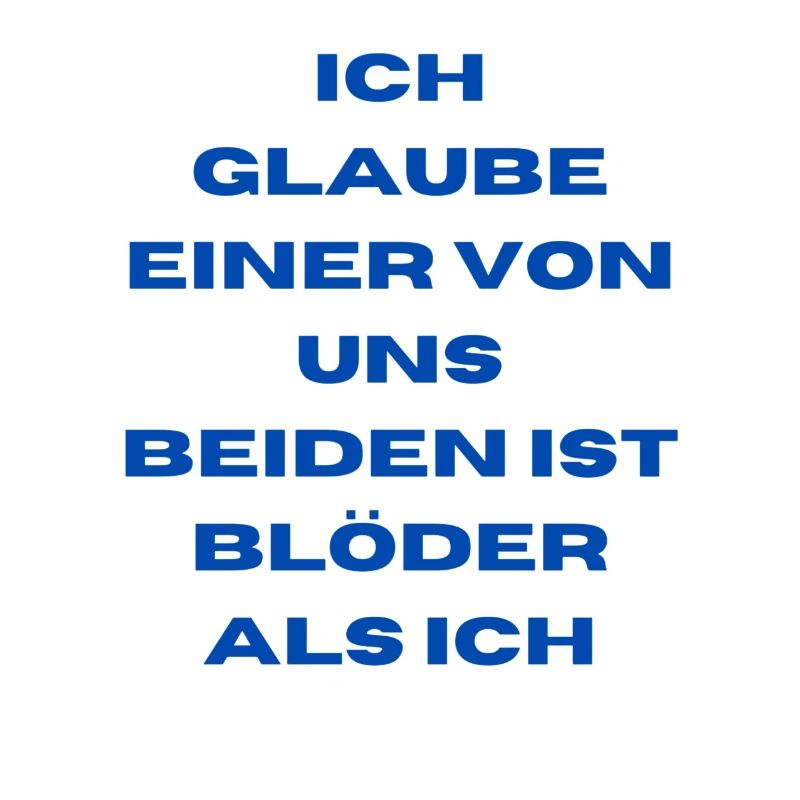 Ich glaube einer von uns beiden ist blöder als ich
