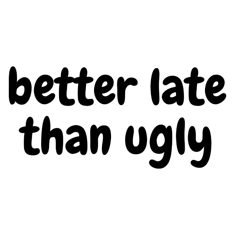 Better late than ugly