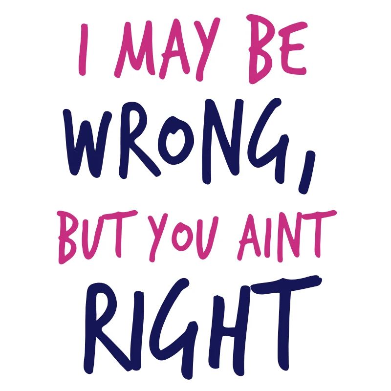 I MAY BE WRONG but you aint right!