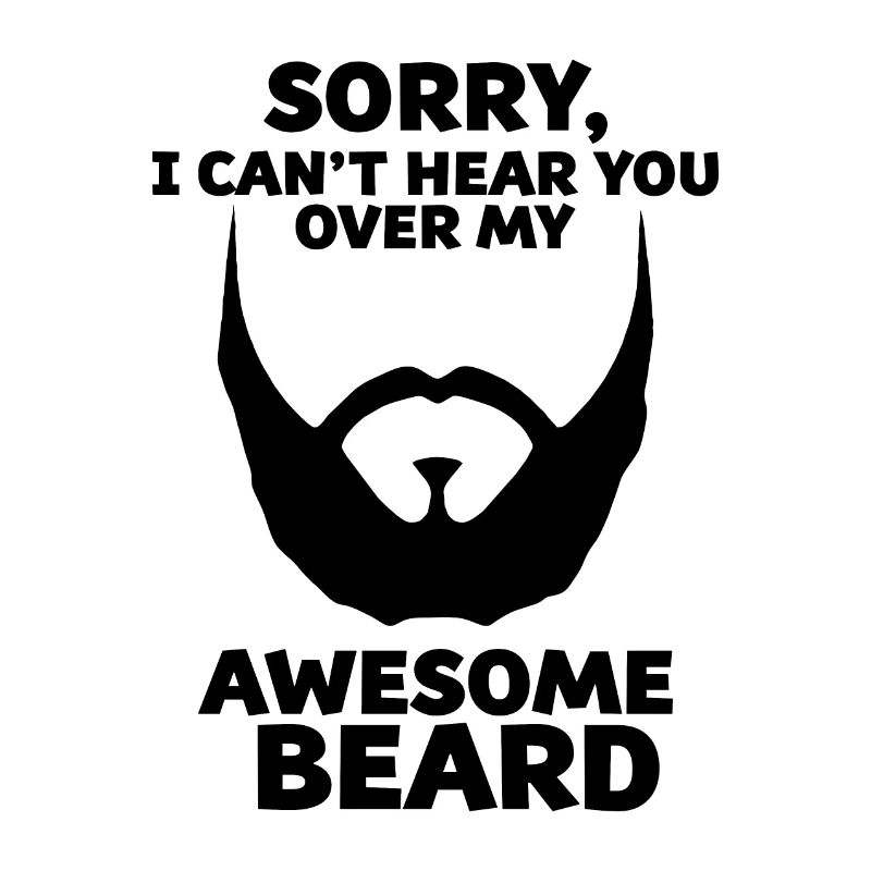 Sorry I Cannot Hear You Over My Awesome Beard
