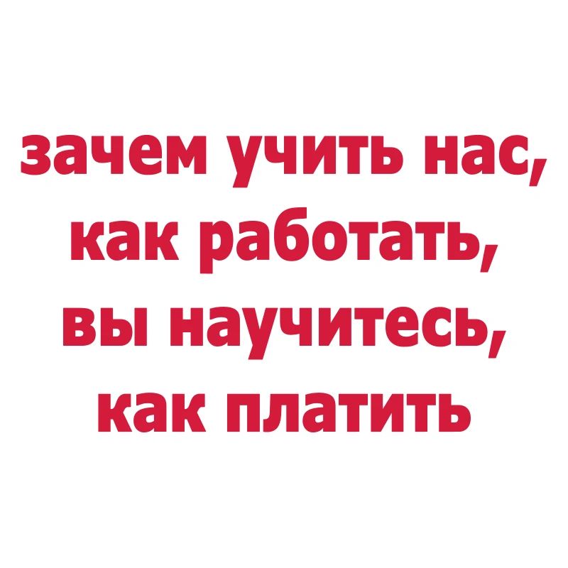 зачем учить нас, как работать, вы научитесь, ...
