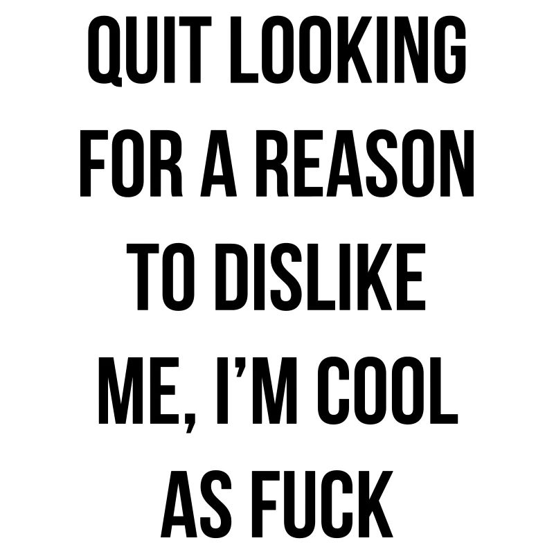 quit looking for a reason to dislike me