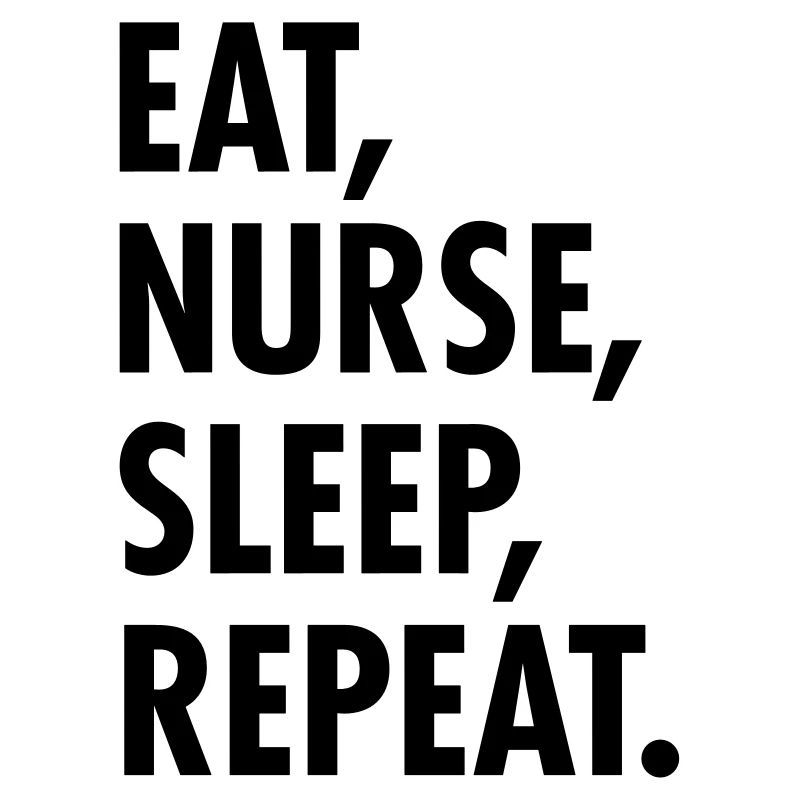 Eat, Nurse, Sleep, Repeat.