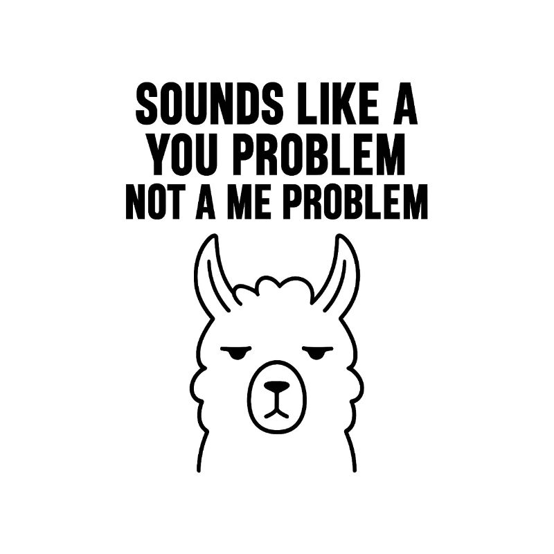 SOUNDS LIKE A   YOU PROBLEM   NOT A ME PROBLEM