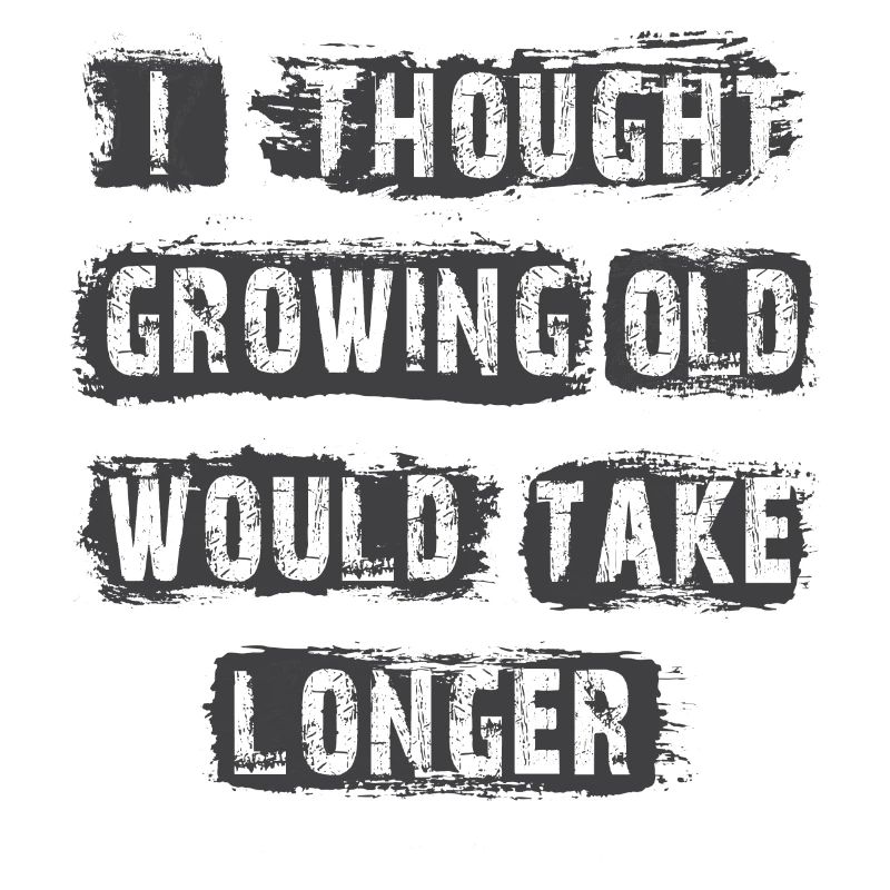 I Thought Growing Old Would Take longer